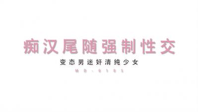 MD0105 清纯美少女遭痴汉尾行胁迫！下药迷晕后强制内射实录